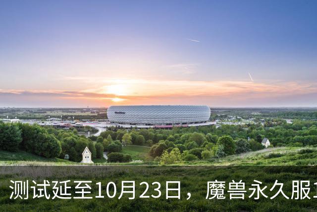 测试延至10月23日，魔兽永久服11月4日上线前开放抢名