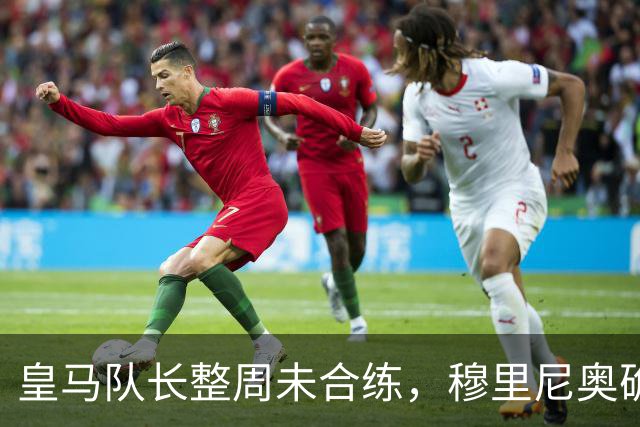 皇马队长整周未合练，穆里尼奥确认他不会首发