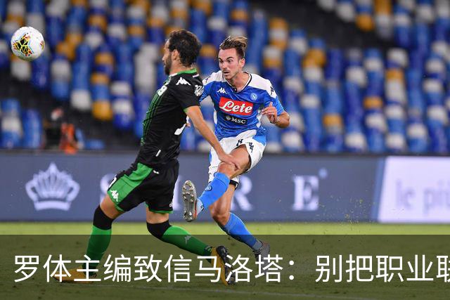 罗体主编致信马洛塔：别把职业联盟当主人，意大利足球必须复苏