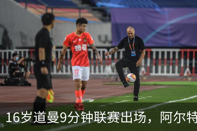 16岁道曼9分钟联赛出场，阿尔特塔：他配得上更多