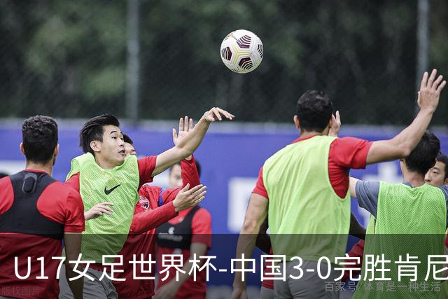 U17女足世界杯-中国3-0完胜肯尼亚取开门红 徐晓棠双响徐悦破门